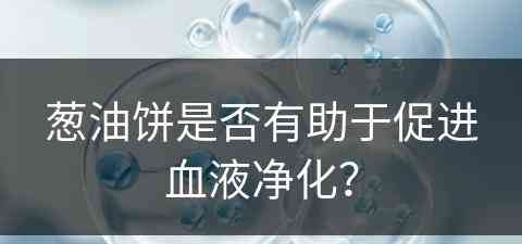 葱油饼是否有助于促进血液净化？